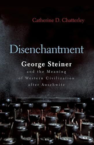 Disenchantment: George Steiner & the Meaning of Western Culture After Auschwitz: George Steiner and Meaning of Western Civilization After Auschwitz (Religion, Theology, and the Holocaust) von Syrcause University Press